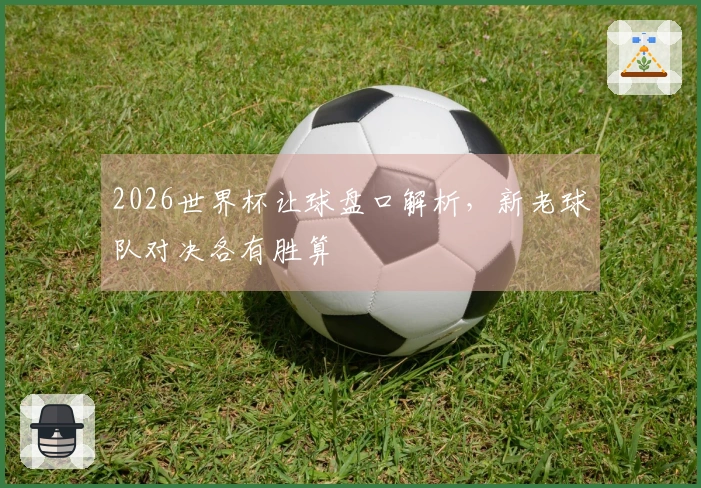 2026世界杯让球盘口解析，新老球队对决各有胜算