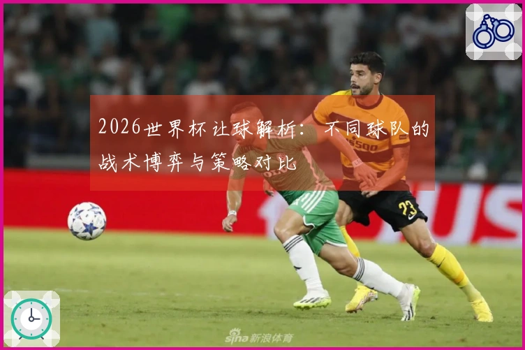 2026世界杯让球解析：不同球队的战术博弈与策略对比