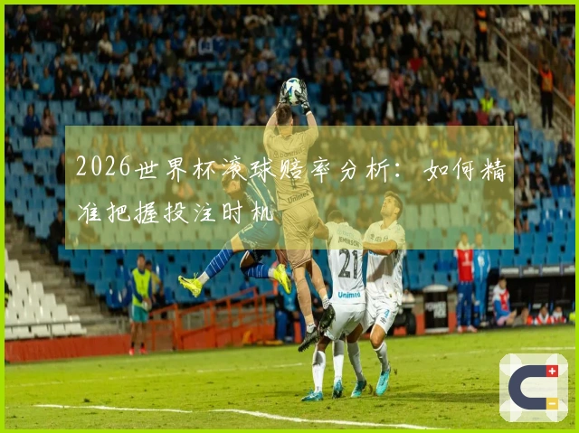 2026世界杯滚球赔率分析：如何精准把握投注时机