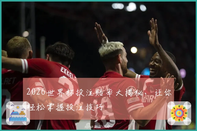 2026世界杯投注赔率大揭秘，让你轻松掌握投注技巧