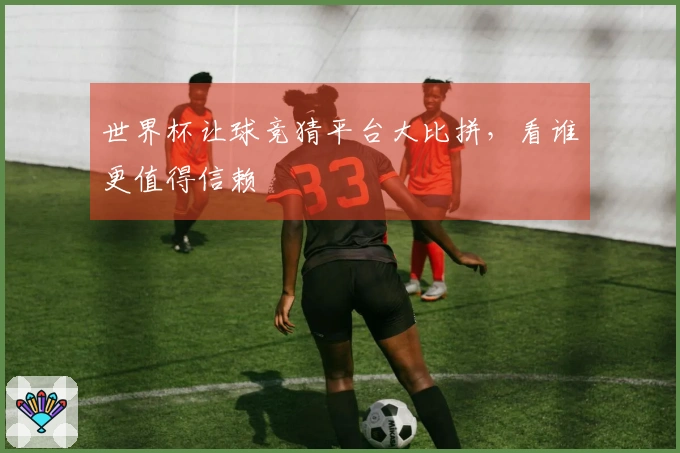 世界杯让球竞猜平台大比拼，看谁更值得信赖