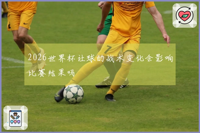 2026世界杯让球的战术变化会影响比赛结果吗