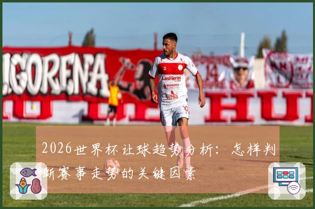 2026世界杯让球趋势分析：怎样判断赛事走势的关键因素
