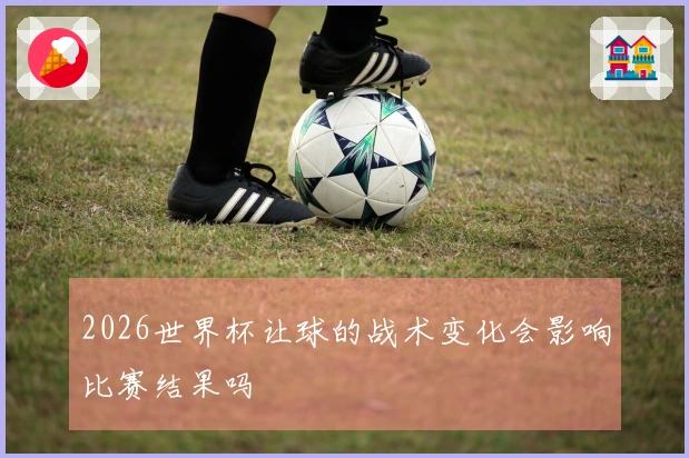 2026世界杯让球的战术变化会影响比赛结果吗