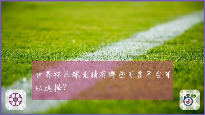 世界杯让球竞猜有哪些可靠平台可以选择？