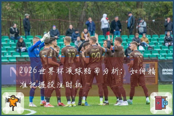2026世界杯滚球赔率分析：如何精准把握投注时机