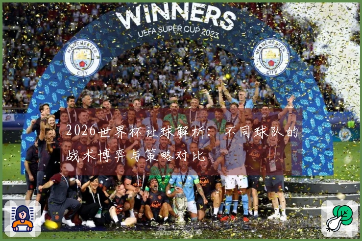 2026世界杯让球解析：不同球队的战术博弈与策略对比