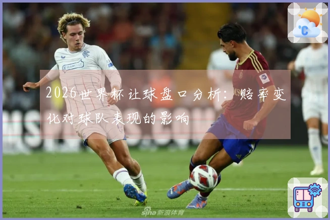 2026世界杯让球盘口分析：赔率变化对球队表现的影响