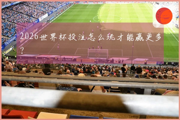 2026世界杯投注怎么玩才能赢更多？