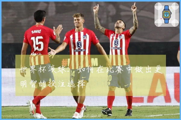 世界杯滚球：如何在比赛中做出更明智的投注选择