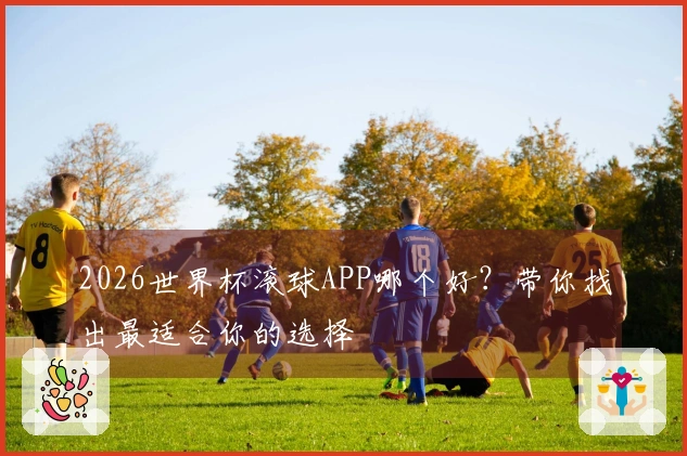 2026世界杯滚球APP哪个好？带你找出最适合你的选择