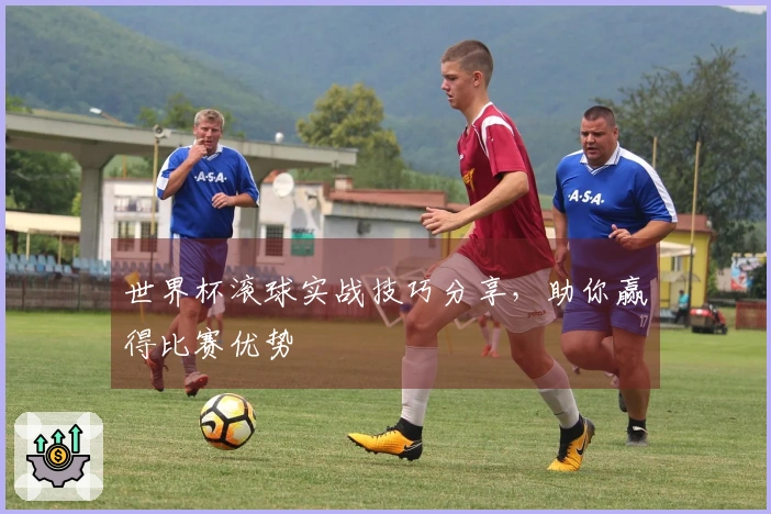 世界杯滚球实战技巧分享，助你赢得比赛优势