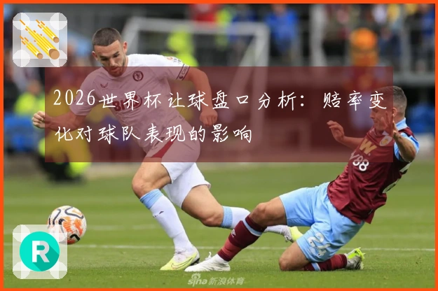 2026世界杯让球盘口分析：赔率变化对球队表现的影响