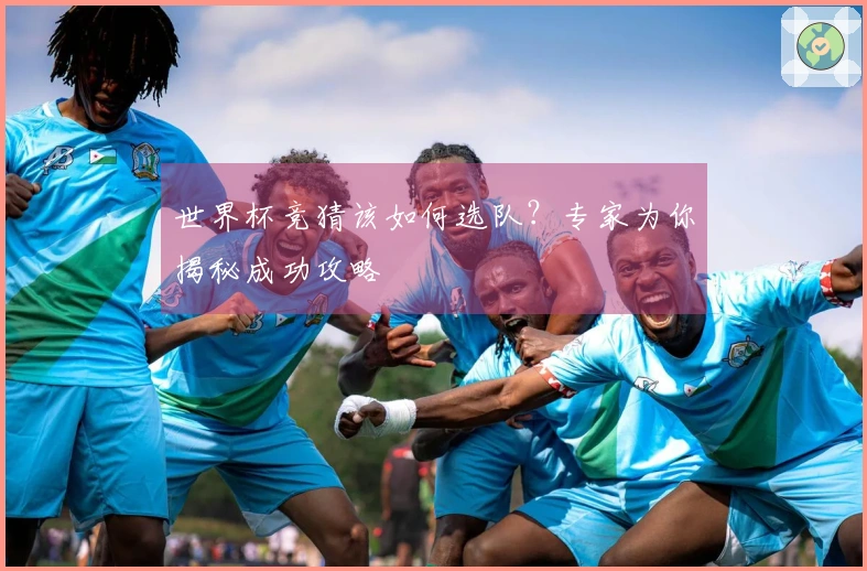 世界杯竞猜该如何选队？专家为你揭秘成功攻略