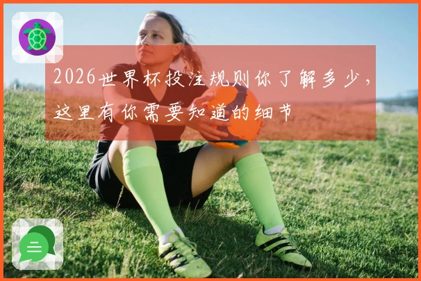 2026世界杯投注规则你了解多少，这里有你需要知道的细节